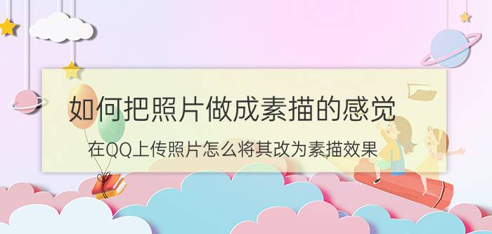 如何把照片做成素描的感觉 在QQ上传照片怎么将其改为素描效果？